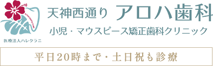 天神西通り アロハ歯科 小児・マウスピース矯正歯科クリニック 平日20時まで・土日祝も診察